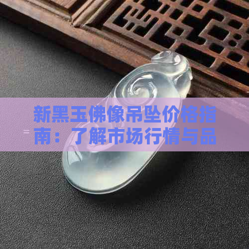 新黑玉佛像吊坠价格指南：了解市场行情与品质差异