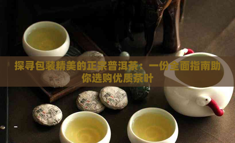 探寻包装精美的正宗普洱茶：一份全面指南助你选购优质茶叶