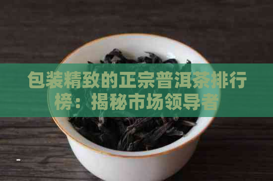 包装精致的正宗普洱茶排行榜：揭秘市场领导者