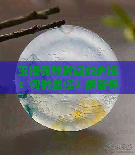 玉镯佩戴时间的选择：何时更佳？解答你的所有疑虑