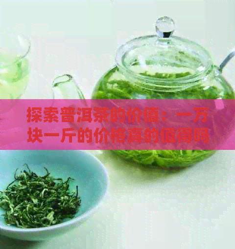 探索普洱茶的价值：一万块一斤的价格真的值得吗？