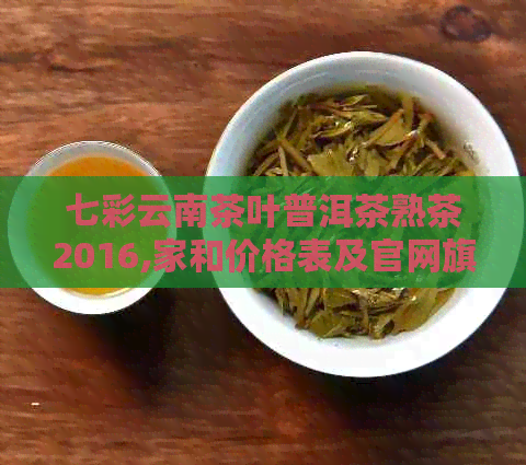 七彩云南茶叶普洱茶熟茶2016,家和价格表及官网旗舰店评价