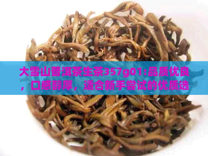 大雪山普洱茶生茶357g01:品质优良，口感醇厚，适合新手尝试的优质选择