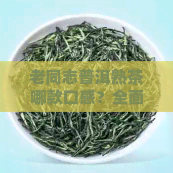 老同志普洱熟茶哪款口感？全面推荐及品鉴攻略，助你找到心仪的茶款