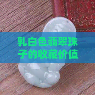 乳白色翡翠珠子的收藏价值与市场价格分析：一篇全面了解的文章