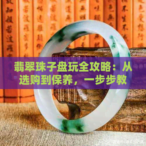 翡翠珠子盘玩全攻略：从选购到保养，一步步教你打造完美翡翠饰品