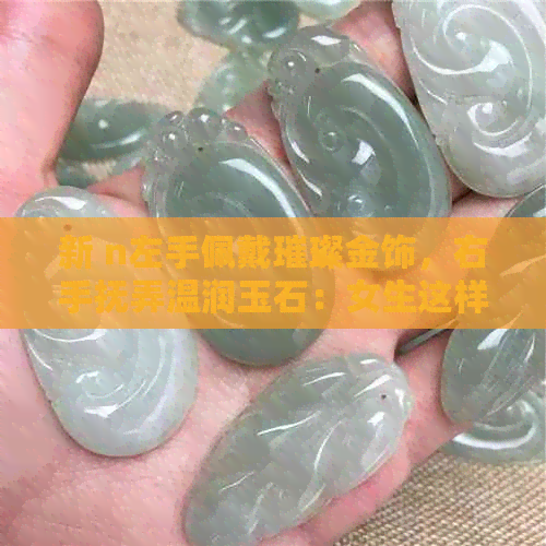 新 n左手佩戴璀璨金饰，右手抚弄温润玉石：女生这样搭配合适吗？