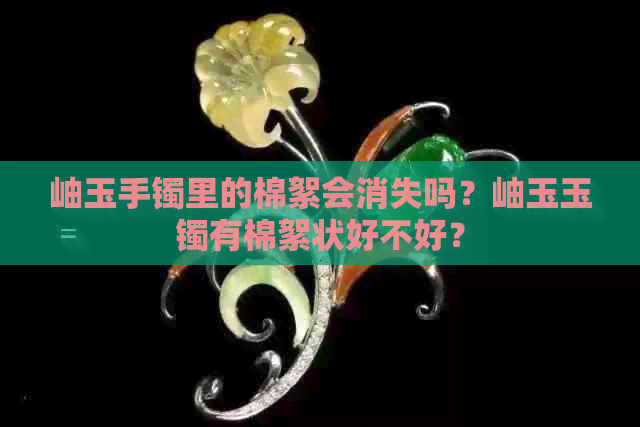 岫玉手镯里的棉絮会消失吗？岫玉玉镯有棉絮状好不好？