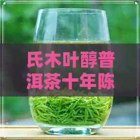 氏木叶醇普洱茶十年陈价