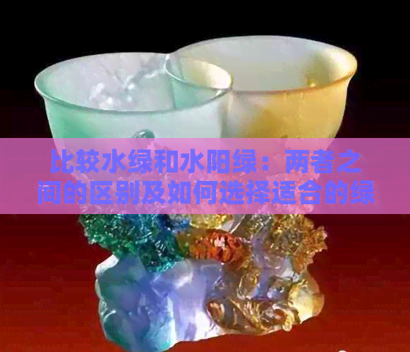 比较水绿和水阳绿：两者之间的区别及如何选择适合的绿色植物