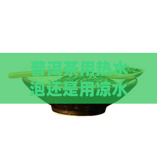 普洱茶用热水泡还是用凉水：哪种方式更适合冲泡普洱茶？