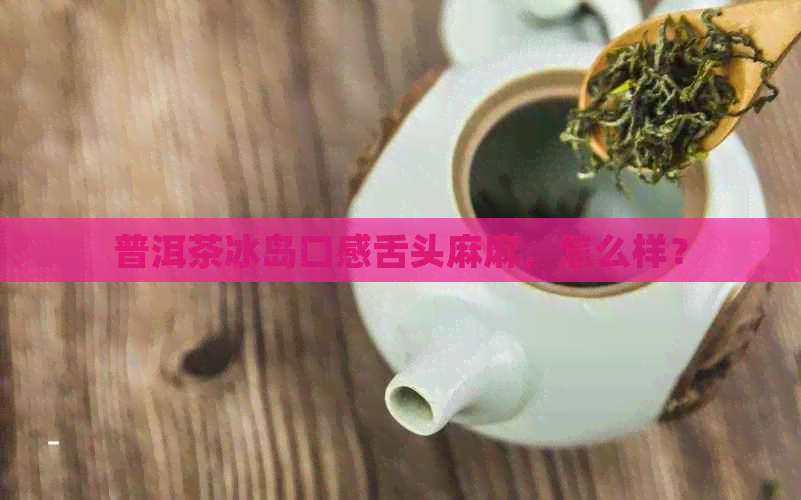 普洱茶冰岛口感舌头麻麻，怎么样？