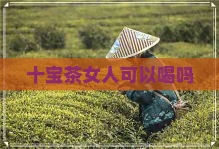 十宝茶女人可以喝吗