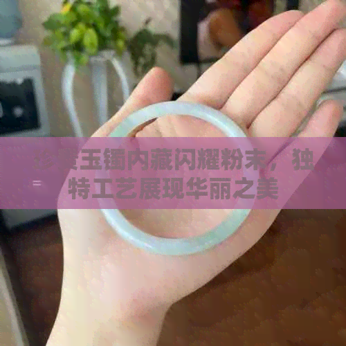 珍贵玉镯内藏闪耀粉末，独特工艺展现华丽之美