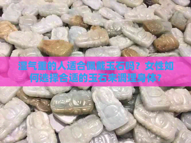 湿气重的人适合佩戴玉石吗？女性如何选择合适的玉石来调理身体？