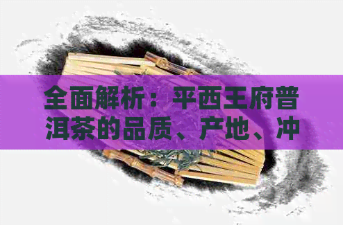 全面解析：平西王府普洱茶的品质、产地、冲泡方法等你想知道的一切