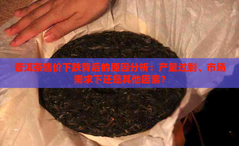 普洱茶售价下跌背后的原因分析：产量过剩、市场需求下还是其他因素？