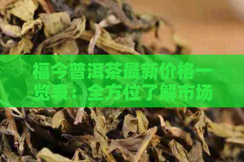 福今普洱茶最新价格一览表：全方位了解市场行情与品质评价