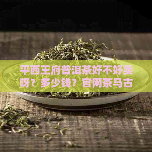 平西王府普洱茶好不好卖呀？多少钱？官网茶马古道茶砖。