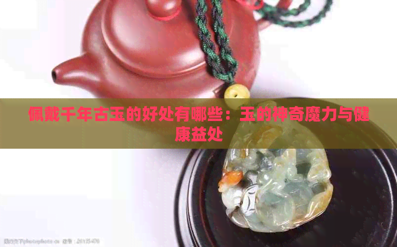 佩戴千年古玉的好处有哪些：玉的神奇魔力与健康益处