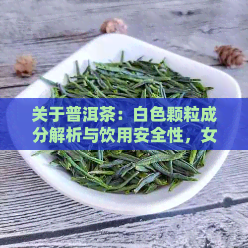 关于普洱茶：白色颗粒成分解析与饮用安全性，女学生必看