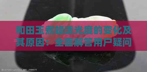 和田玉煮蜡透光度的变化及其原因：全面解答用户疑问