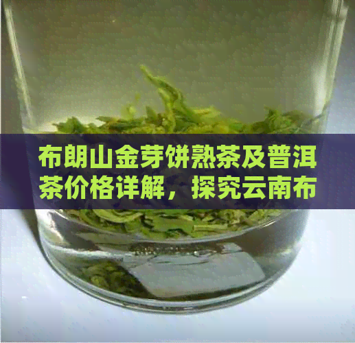 布朗山金芽饼熟茶及普洱茶价格详解，探究云南布朗金芽与宫廷黄熟茶的区别。