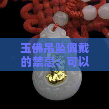 玉佛吊坠佩戴的禁忌：可以带右手吗？玉佛吊坠的功效与禁忌，你了解多少？