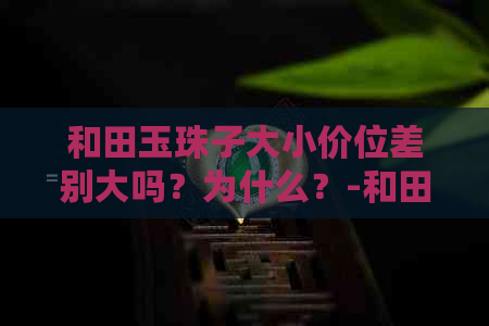 和田玉珠子大小价位差别大吗？为什么？-和田玉珠子大小价位差别大吗?为什么呢