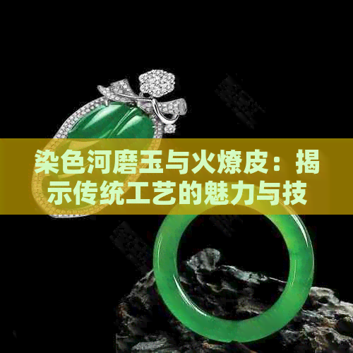 染色河磨玉与火燎皮：揭示传统工艺的魅力与技巧