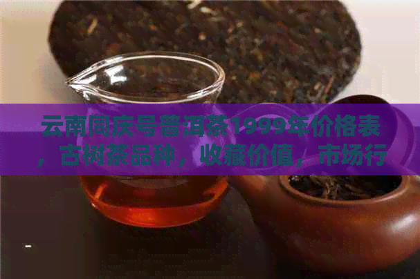 云南同庆号普洱茶1999年价格表，古树茶品种，收藏价值，市场行情分析