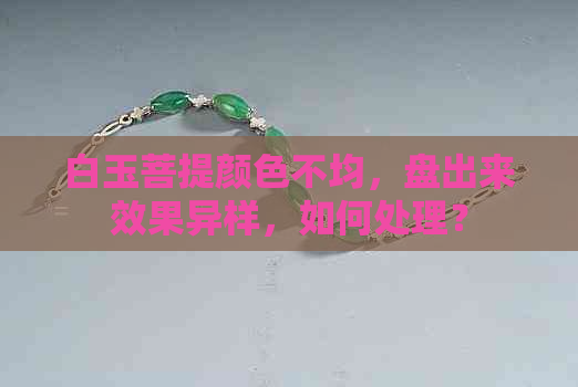 白玉菩提颜色不均，盘出来效果异样，如何处理？