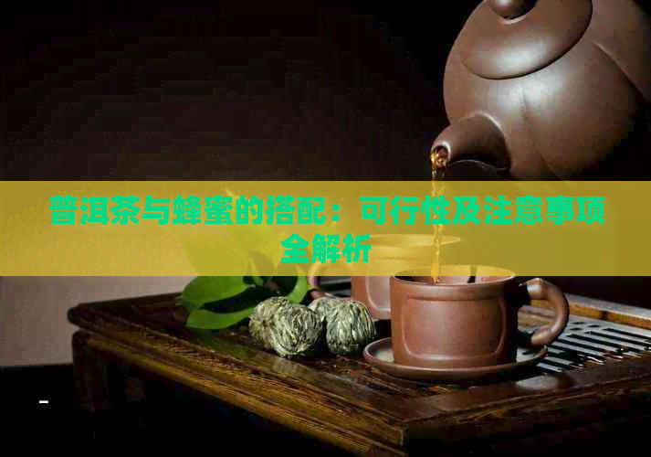 普洱茶与蜂蜜的搭配：可行性及注意事项全解析