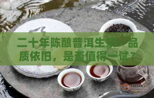 二十年陈酿普洱生茶：品质依旧，是否值得一试？