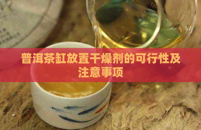 普洱茶缸放置干燥剂的可行性及注意事项