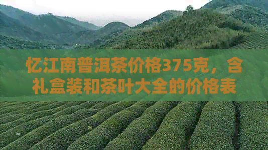 忆江南普洱茶价格375克，含礼盒装和茶叶大全的价格表