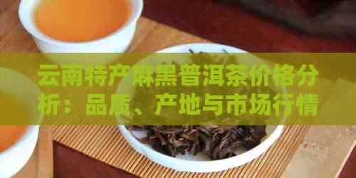 云南特产麻黑普洱茶价格分析：品质、产地与市场行情一览