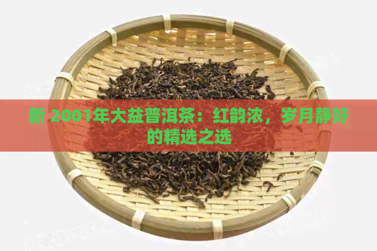 新 2001年大益普洱茶：红韵浓，岁月静好的精选之选