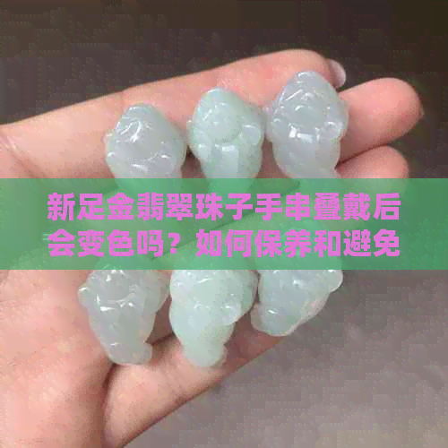 新足金翡翠珠子手串叠戴后会变色吗？如何保养和避免变色？