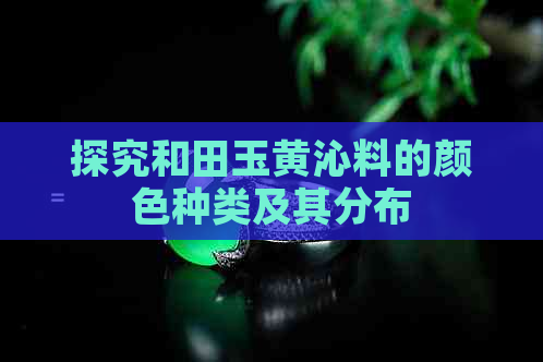 探究和田玉黄沁料的颜色种类及其分布