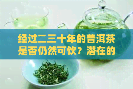 经过二三十年的普洱茶是否仍然可饮？潜在的健风险是什么？