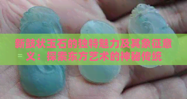 新鼓状玉石的独特魅力及其象征意义：探索东方艺术的神秘传统