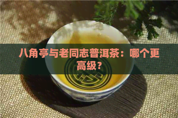 八角亭与老同志普洱茶：哪个更高级？