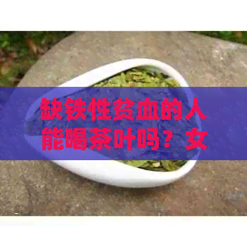 缺铁性贫血的人能喝茶叶吗？女性可以喝多少？