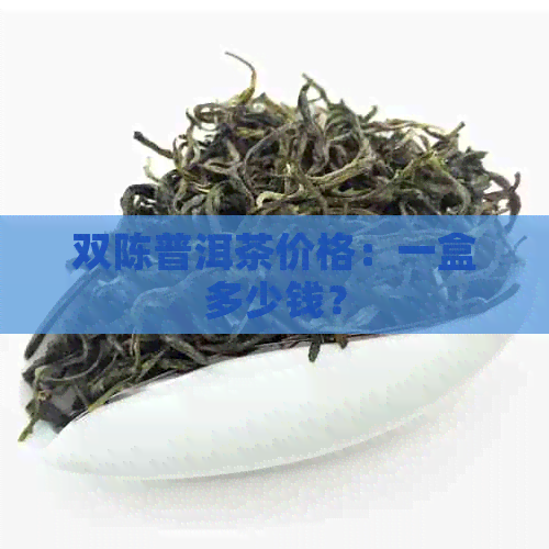 双陈普洱茶价格：一盒多少钱？