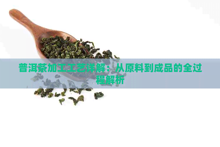 普洱茶加工工艺详解：从原料到成品的全过程解析