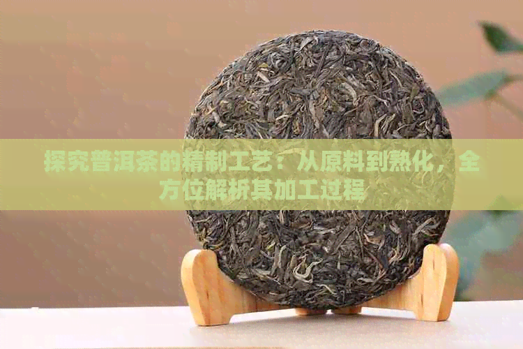 探究普洱茶的精制工艺：从原料到熟化，全方位解析其加工过程