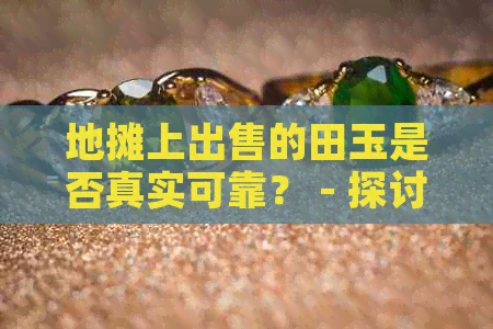 地摊上出售的田玉是否真实可靠？ - 探讨地摊市场上的和田玉真假鉴别方法