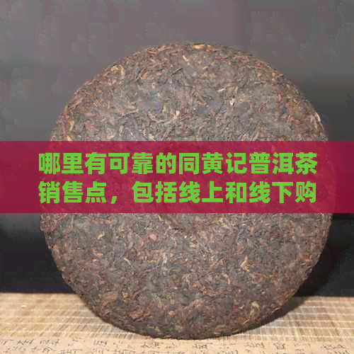 哪里有可靠的同黄记普洱茶销售点，包括线上和线下购买渠道？