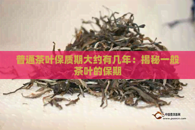 普通茶叶保质期大约有几年：揭秘一般茶叶的保期